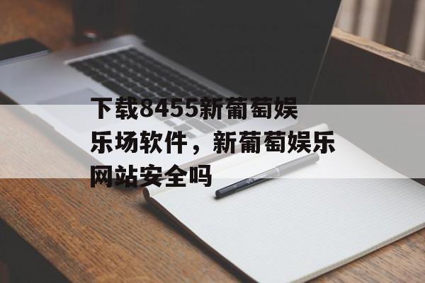 下载8455新葡萄娱乐场软件，新葡萄娱乐网站安全吗