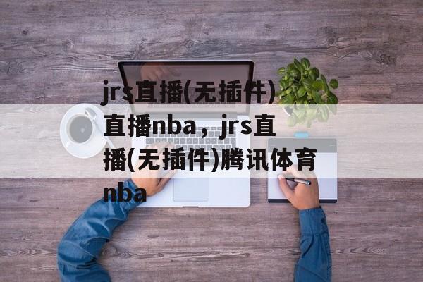 jrs直播(无插件)直播nba，jrs直播(无插件)腾讯体育nba