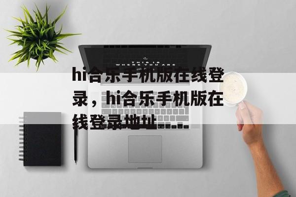 hi合乐手机版在线登录，hi合乐手机版在线登录地址