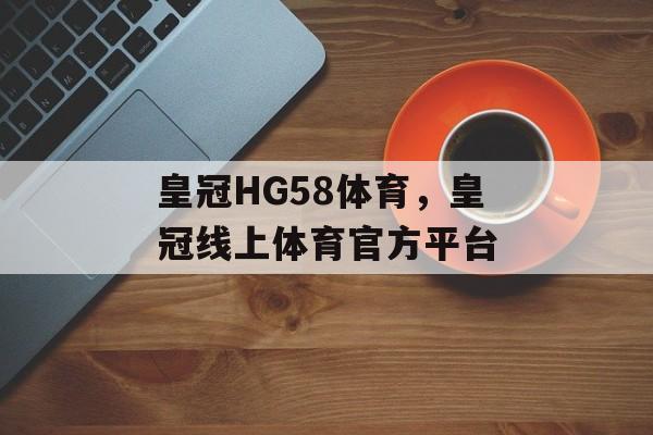 皇冠HG58体育，皇冠线上体育官方平台