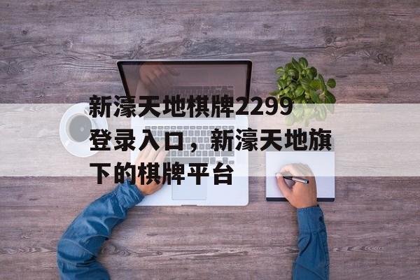 新濠天地棋牌2299登录入口，新濠天地旗下的棋牌平台