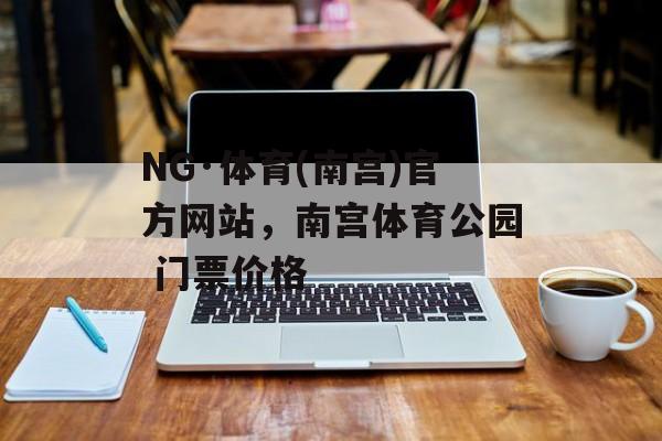 NG·体育(南宫)官方网站，南宫体育公园 门票价格