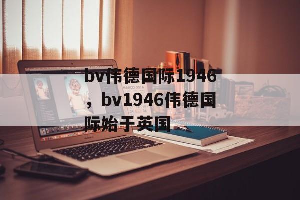 bv伟德国际1946，bv1946伟德国际始于英国