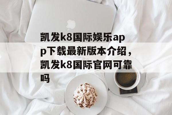 凯发k8国际娱乐app下载最新版本介绍，凯发k8国际官网可靠吗