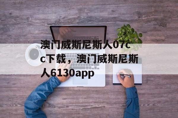 澳门威斯尼斯人07cc下载，澳门威斯尼斯人6130app