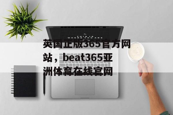 英国正版365官方网站，beat365亚洲体育在线官网