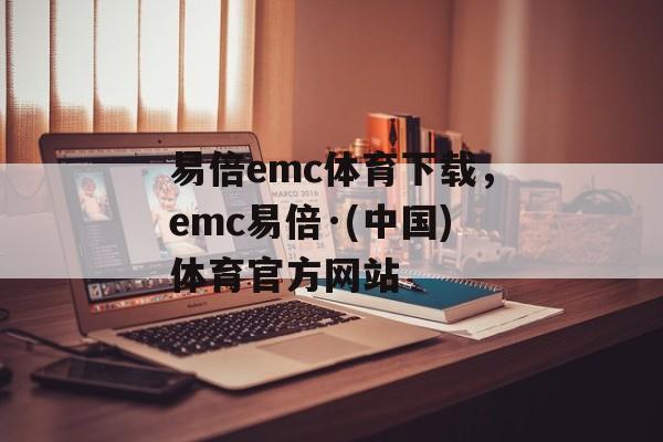 易倍emc体育下载，emc易倍·(中国)体育官方网站